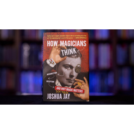 HOW MAGICIANS THINK: MISDIRECTION, DECEPTION, AND WHY MAGIC MATTERS - Joshua Jay wwww.magiedirecte.com